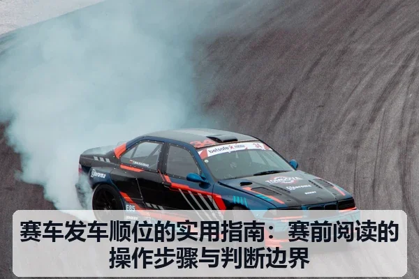 赛车发车顺位的实用指南：赛前阅读的操作步骤与判断边界